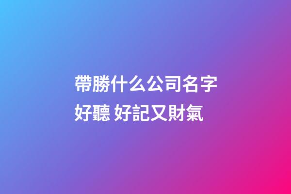 帶勝什么公司名字好聽 好記又財氣-第1張-公司起名-玄機派